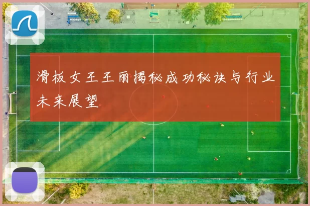 滑板女王王丽揭秘成功秘诀与行业未来展望