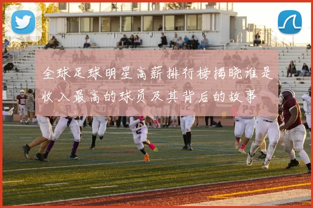 全球足球明星高薪排行榜揭晓谁是收入最高的球员及其背后的故事