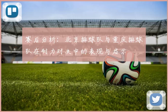 赛后分析：北京排球队与重庆排球队在耐力对决中的表现与启示