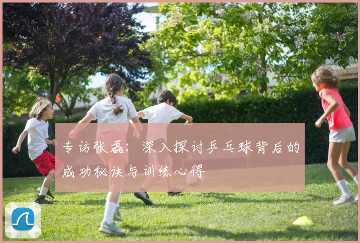 专访张磊：深入探讨乒乓球背后的成功秘诀与训练心得