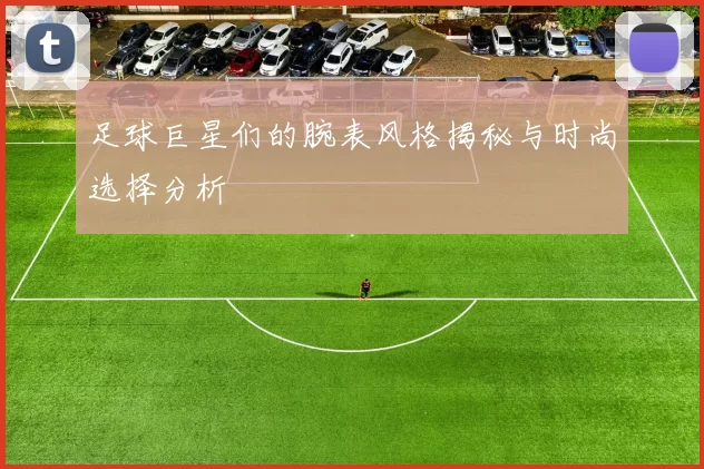 足球巨星们的腕表风格揭秘与时尚选择分析