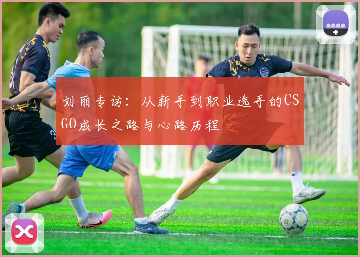 刘丽专访：从新手到职业选手的CSGO成长之路与心路历程