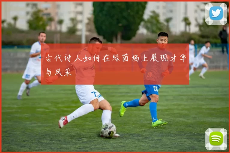 古代诗人如何在绿茵场上展现才华与风采