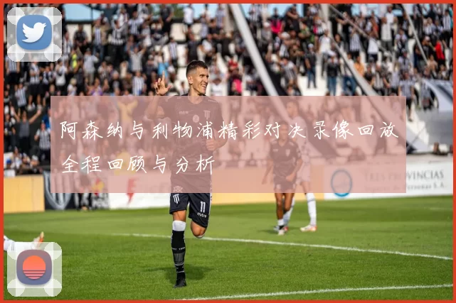 阿森纳与利物浦精彩对决录像回放全程回顾与分析