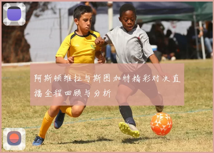 阿斯顿维拉与斯图加特精彩对决直播全程回顾与分析