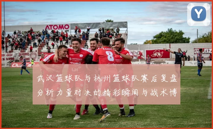 武汉篮球队与杭州篮球队赛后复盘分析力量对决的精彩瞬间与战术博弈