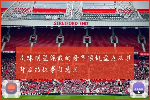 足球明星佩戴的奢华项链盘点及其背后的故事与意义
