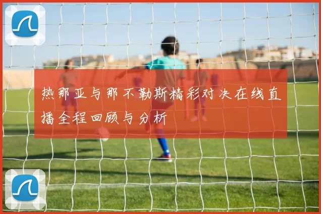 热那亚与那不勒斯精彩对决在线直播全程回顾与分析
