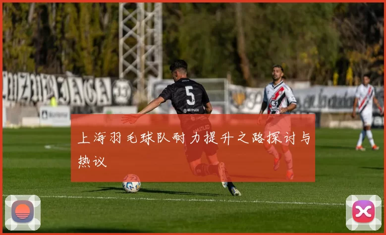 上海羽毛球队耐力提升之路探讨与热议