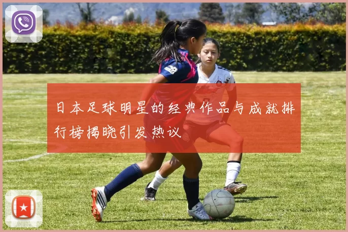 日本足球明星的经典作品与成就排行榜揭晓引发热议