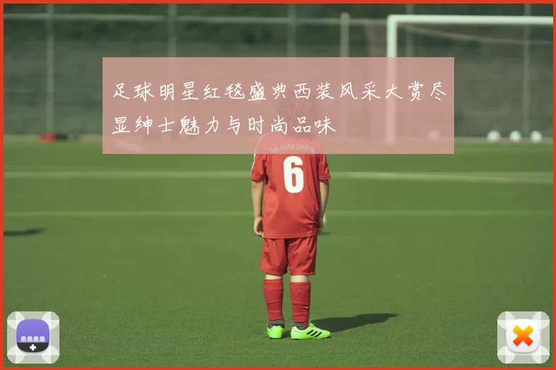 足球明星红毯盛典西装风采大赏尽显绅士魅力与时尚品味